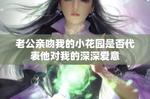 老公亲吻我的小花园是否代表他对我的深深爱意