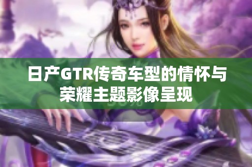 日产GTR传奇车型的情怀与荣耀主题影像呈现