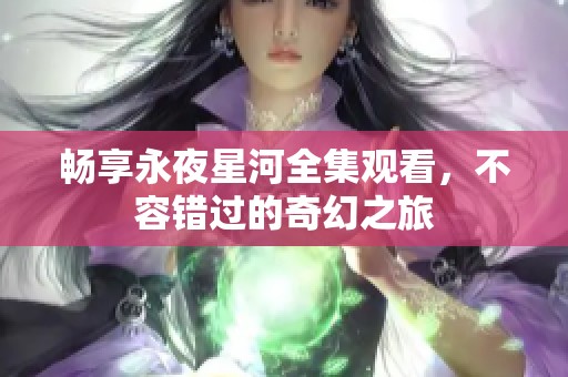 畅享永夜星河全集观看，不容错过的奇幻之旅