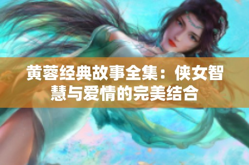 黄蓉经典故事全集：侠女智慧与爱情的完美结合