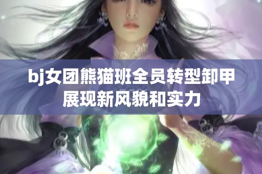 bj女团熊猫班全员转型卸甲展现新风貌和实力