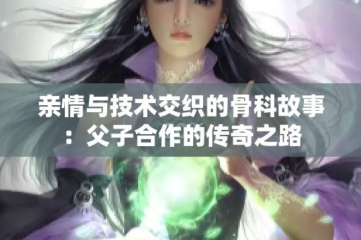 亲情与技术交织的骨科故事：父子合作的传奇之路