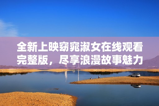 全新上映窈窕淑女在线观看完整版，尽享浪漫故事魅力