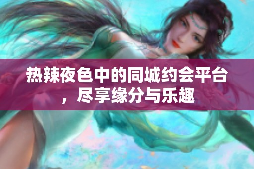 热辣夜色中的同城约会平台，尽享缘分与乐趣