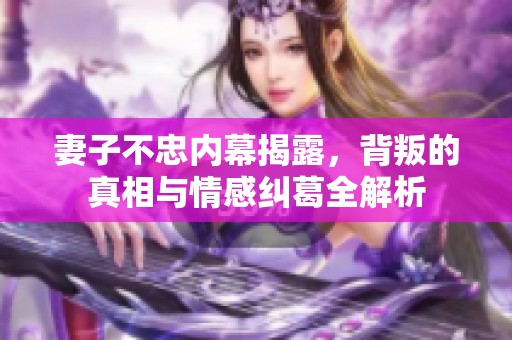 妻子不忠内幕揭露，背叛的真相与情感纠葛全解析