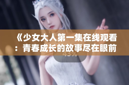 《少女大人第一集在线观看：青春成长的故事尽在眼前》