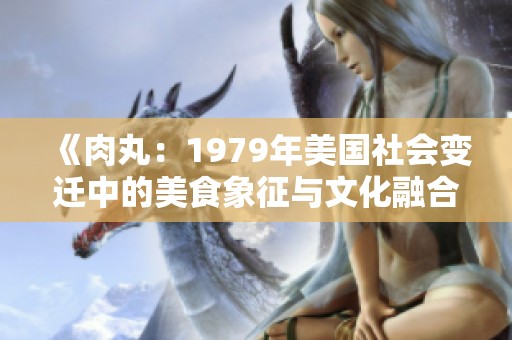 《肉丸：1979年美国社会变迁中的美食象征与文化融合》