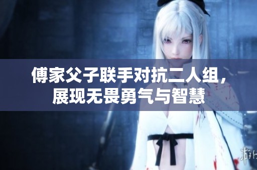 傅家父子联手对抗二人组，展现无畏勇气与智慧