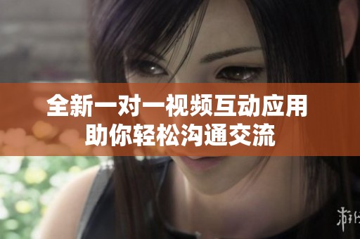 全新一对一视频互动应用 助你轻松沟通交流