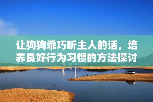 让狗狗乖巧听主人的话，培养良好行为习惯的方法探讨
