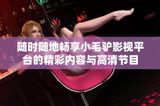随时随地畅享小毛驴影视平台的精彩内容与高清节目