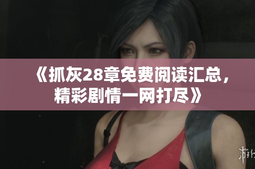 《抓灰28章免费阅读汇总，精彩剧情一网打尽》