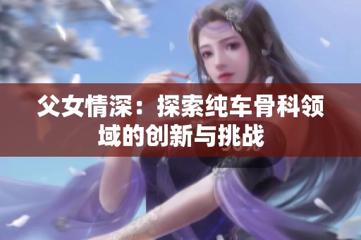 父女情深：探索纯车骨科领域的创新与挑战