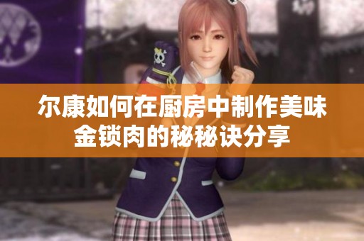 尔康如何在厨房中制作美味金锁肉的秘秘诀分享