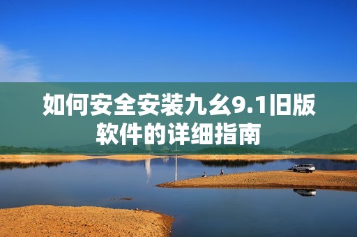 如何安全安装九幺9.1旧版软件的详细指南