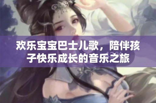 欢乐宝宝巴士儿歌，陪伴孩子快乐成长的音乐之旅