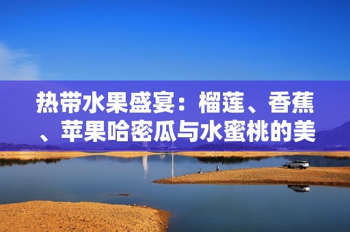 热带水果盛宴：榴莲、香蕉、苹果哈密瓜与水蜜桃的美味搭配