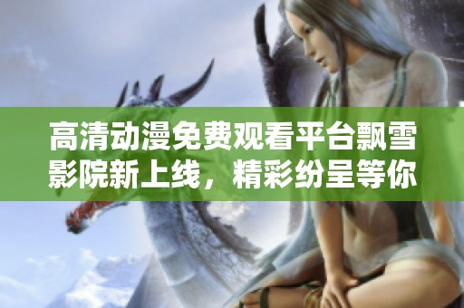 高清动漫免费观看平台飘雪影院新上线，精彩纷呈等你体验