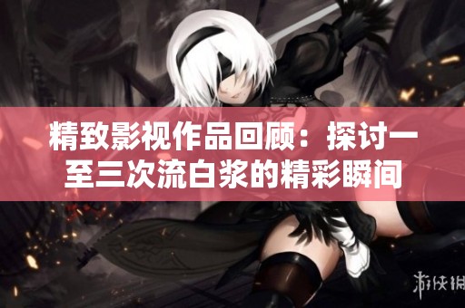 精致影视作品回顾：探讨一至三次流白浆的精彩瞬间