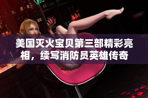 美国灭火宝贝第三部精彩亮相，续写消防员英雄传奇