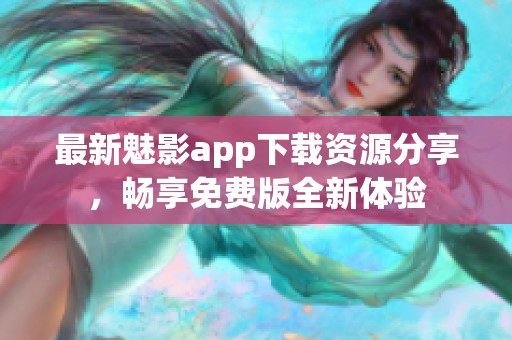 最新魅影app下载资源分享，畅享免费版全新体验