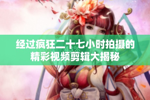 经过疯狂二十七小时拍摄的精彩视频剪辑大揭秘