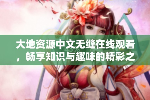大地资源中文无缝在线观看，畅享知识与趣味的精彩之旅