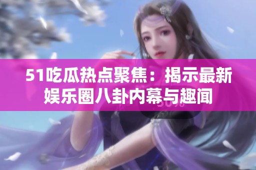 51吃瓜热点聚焦：揭示最新娱乐圈八卦内幕与趣闻