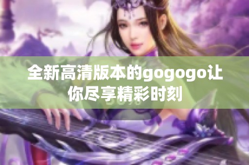 全新高清版本的gogogo让你尽享精彩时刻