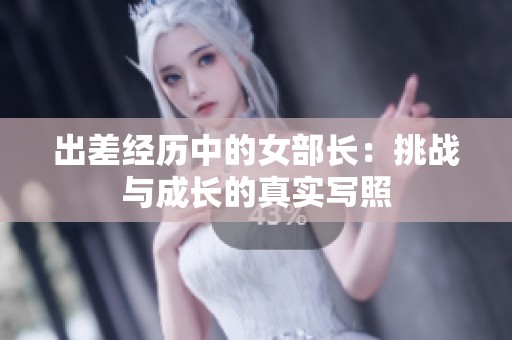 出差经历中的女部长：挑战与成长的真实写照