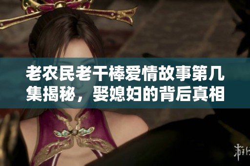 老农民老干棒爱情故事第几集揭秘，娶媳妇的背后真相分析