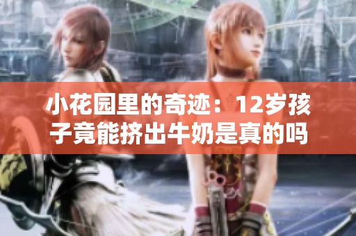 小花园里的奇迹：12岁孩子竟能挤出牛奶是真的吗