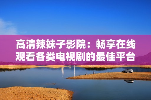 高清辣妹子影院：畅享在线观看各类电视剧的最佳平台
