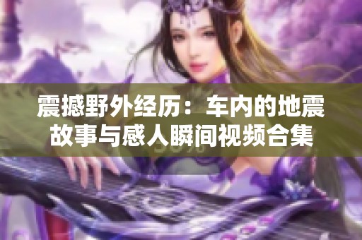 震撼野外经历：车内的地震故事与感人瞬间视频合集