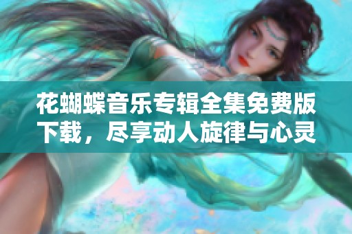 花蝴蝶音乐专辑全集免费版下载，尽享动人旋律与心灵之旅