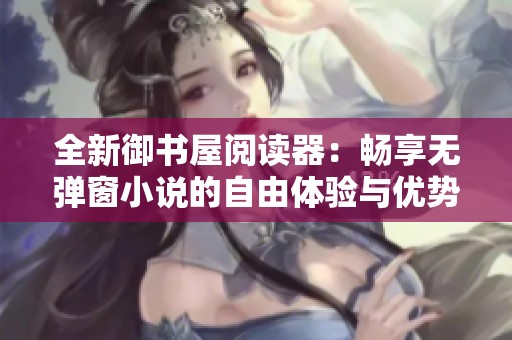 全新御书屋阅读器：畅享无弹窗小说的自由体验与优势解析
