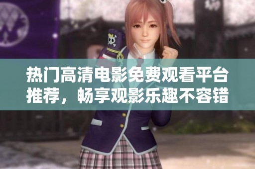 热门高清电影免费观看平台推荐，畅享观影乐趣不容错过