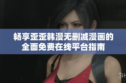 畅享歪歪韩漫无删减漫画的全面免费在线平台指南