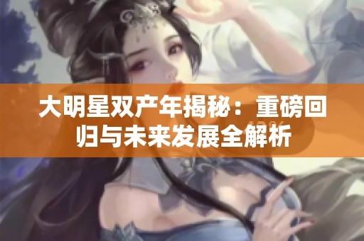 大明星双产年揭秘：重磅回归与未来发展全解析