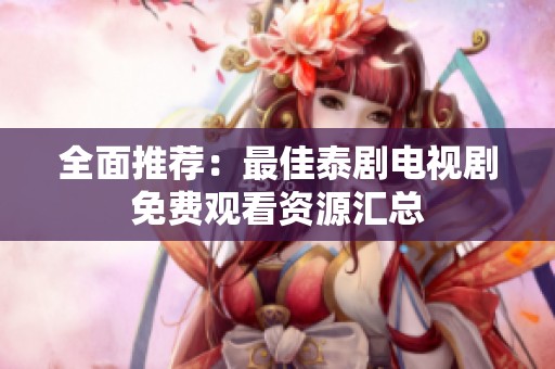 全面推荐：最佳泰剧电视剧免费观看资源汇总
