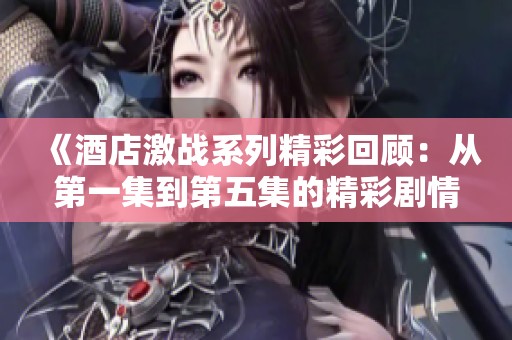 《酒店激战系列精彩回顾：从第一集到第五集的精彩剧情解析》