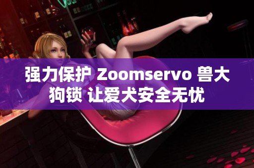 强力保护 Zoomservo 兽大狗锁 让爱犬安全无忧