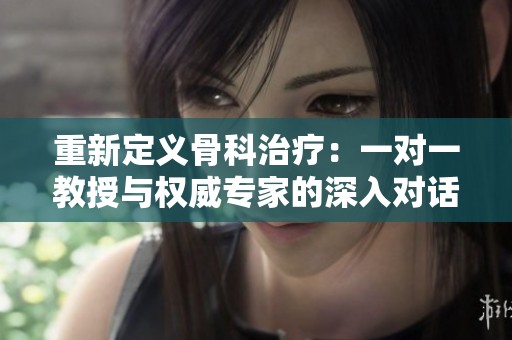 重新定义骨科治疗：一对一教授与权威专家的深入对话