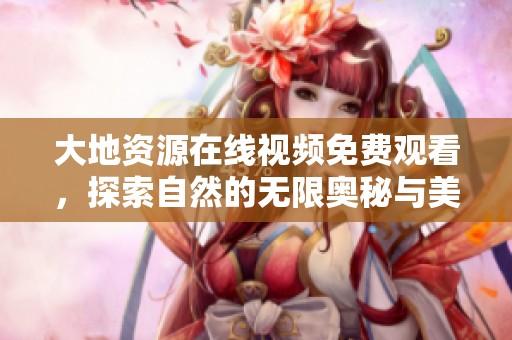 大地资源在线视频免费观看，探索自然的无限奥秘与美丽