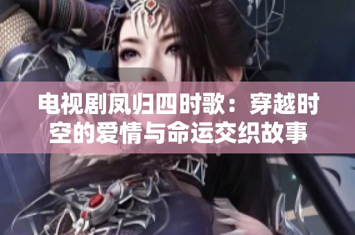 电视剧凤归四时歌：穿越时空的爱情与命运交织故事
