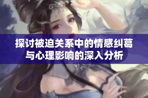 探讨被迫关系中的情感纠葛与心理影响的深入分析
