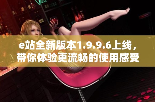 e站全新版本1.9.9.6上线，带你体验更流畅的使用感受