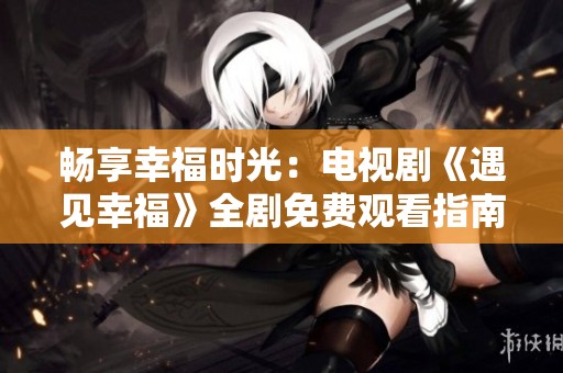 畅享幸福时光：电视剧《遇见幸福》全剧免费观看指南