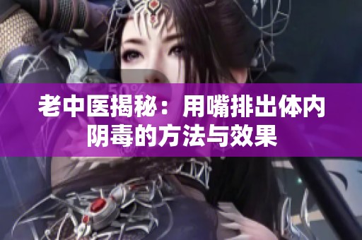 老中医揭秘：用嘴排出体内阴毒的方法与效果