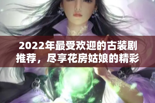 2022年最受欢迎的古装剧推荐，尽享花房姑娘的精彩剧情